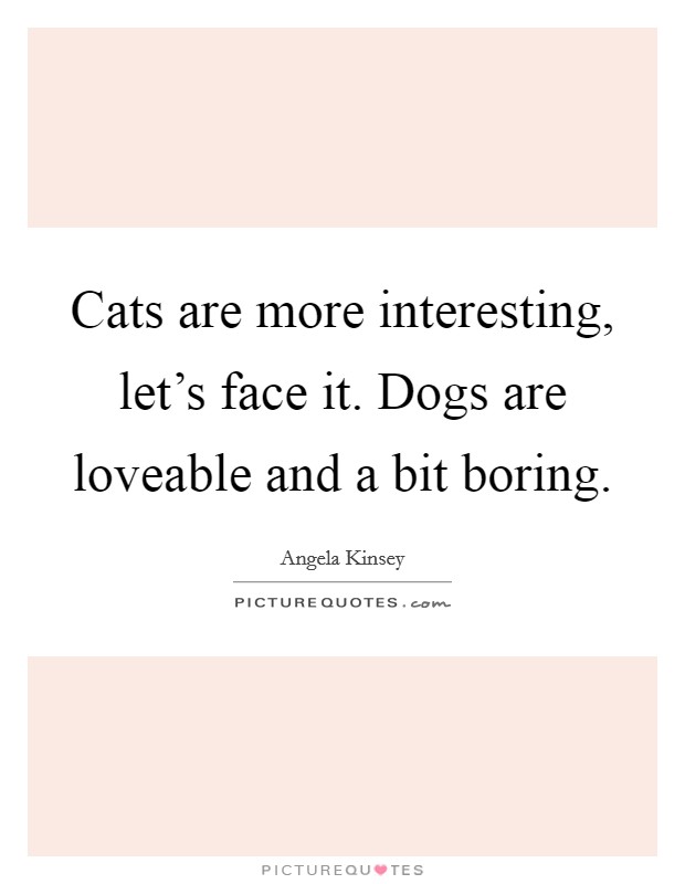 Cats are more interesting, let's face it. Dogs are loveable and a bit boring. Picture Quote #1