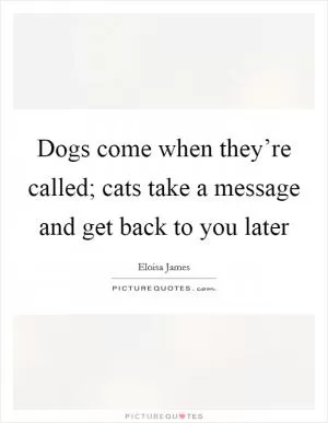 Dogs come when they’re called; cats take a message and get back to you later Picture Quote #1