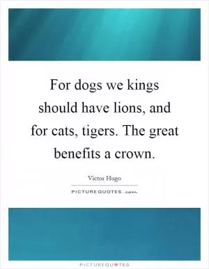 For dogs we kings should have lions, and for cats, tigers. The great benefits a crown Picture Quote #1