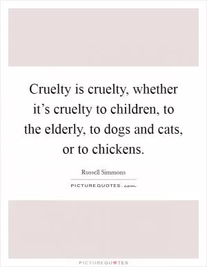 Cruelty is cruelty, whether it’s cruelty to children, to the elderly, to dogs and cats, or to chickens Picture Quote #1