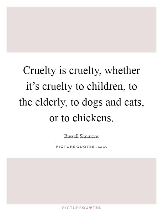 Cruelty is cruelty, whether it's cruelty to children, to the elderly, to dogs and cats, or to chickens. Picture Quote #1