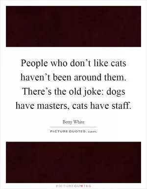 People who don’t like cats haven’t been around them. There’s the old joke: dogs have masters, cats have staff Picture Quote #1