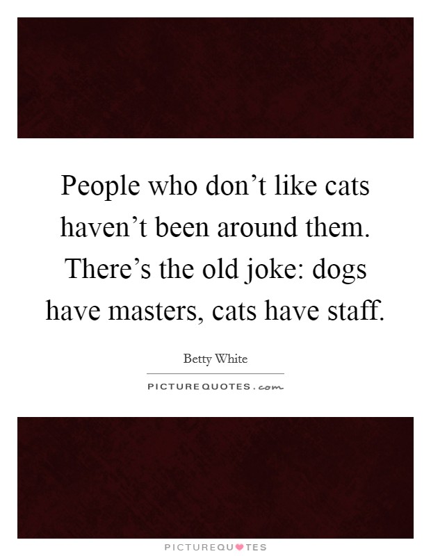 People who don't like cats haven't been around them. There's the old joke: dogs have masters, cats have staff. Picture Quote #1