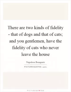 There are two kinds of fidelity - that of dogs and that of cats; and you gentlemen, have the fidelity of cats who never leave the house Picture Quote #1