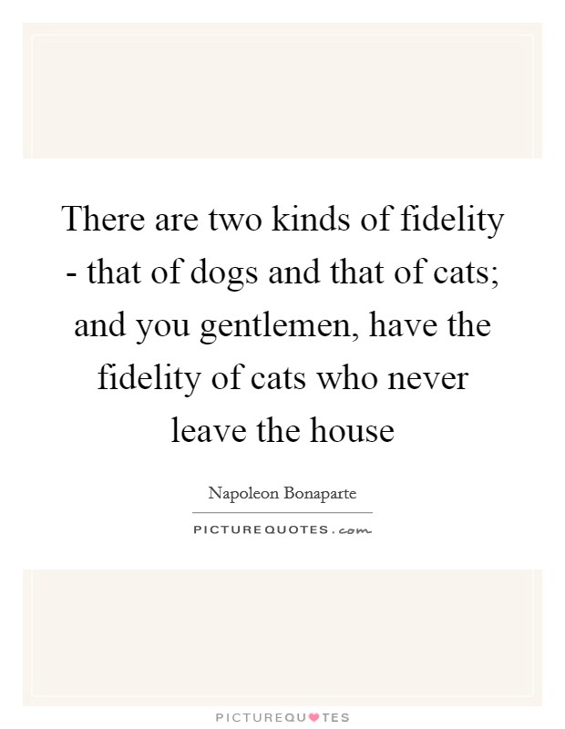 There are two kinds of fidelity - that of dogs and that of cats; and you gentlemen, have the fidelity of cats who never leave the house Picture Quote #1