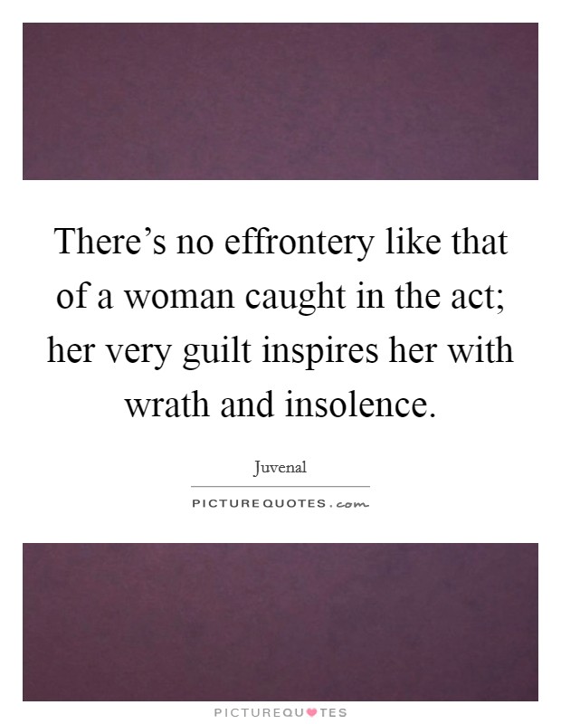 There's no effrontery like that of a woman caught in the act; her very guilt inspires her with wrath and insolence. Picture Quote #1