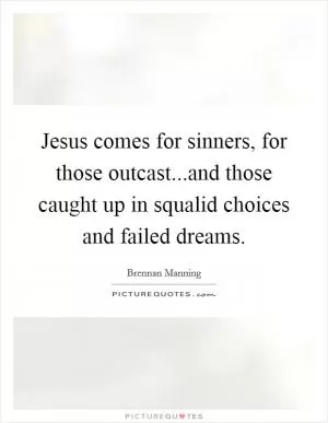 Jesus comes for sinners, for those outcast...and those caught up in squalid choices and failed dreams Picture Quote #1