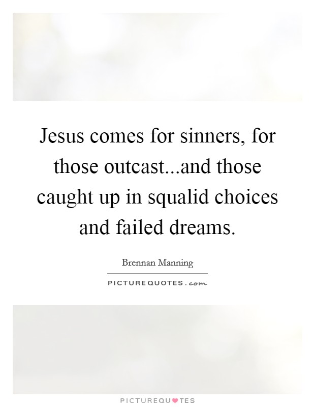 Jesus comes for sinners, for those outcast...and those caught up in squalid choices and failed dreams. Picture Quote #1