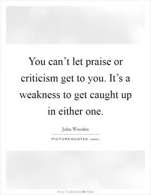 You can’t let praise or criticism get to you. It’s a weakness to get caught up in either one Picture Quote #1