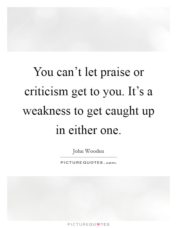 You can't let praise or criticism get to you. It's a weakness to get caught up in either one. Picture Quote #1