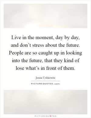 Live in the moment, day by day, and don’t stress about the future. People are so caught up in looking into the future, that they kind of lose what’s in front of them Picture Quote #1