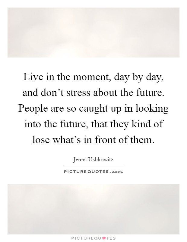 Live in the moment, day by day, and don't stress about the future. People are so caught up in looking into the future, that they kind of lose what's in front of them. Picture Quote #1
