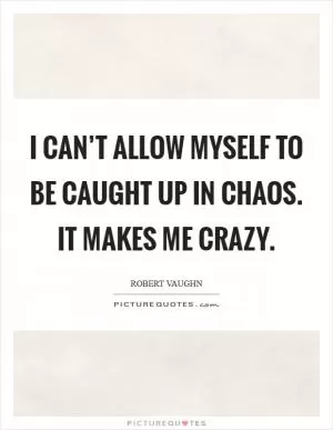 I can’t allow myself to be caught up in chaos. It makes me crazy Picture Quote #1