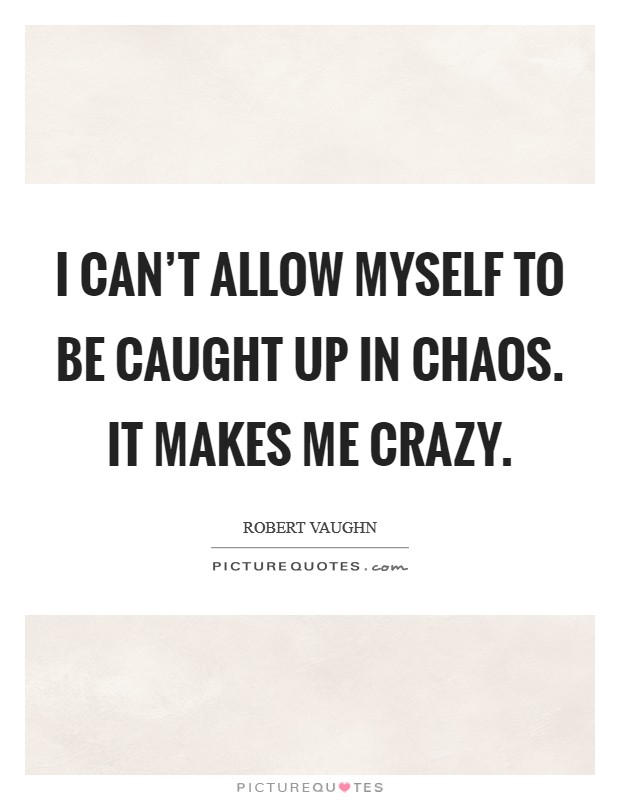I can't allow myself to be caught up in chaos. It makes me crazy. Picture Quote #1