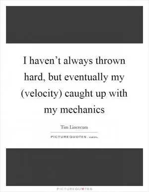 I haven’t always thrown hard, but eventually my (velocity) caught up with my mechanics Picture Quote #1