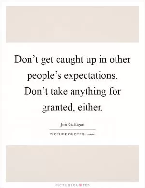 Don’t get caught up in other people’s expectations. Don’t take anything for granted, either Picture Quote #1