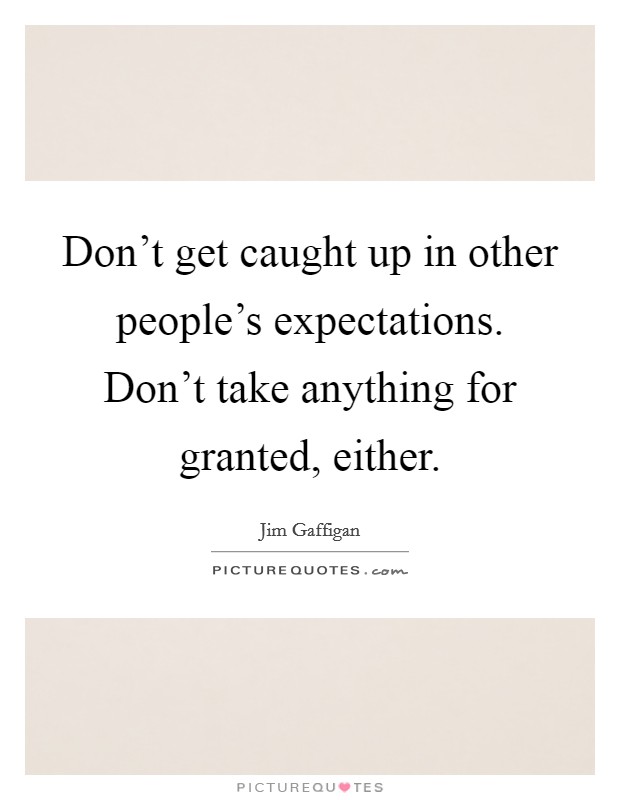 Don't get caught up in other people's expectations. Don't take anything for granted, either. Picture Quote #1