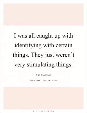 I was all caught up with identifying with certain things. They just weren’t very stimulating things Picture Quote #1