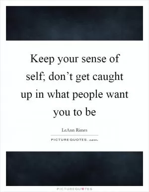 Keep your sense of self; don’t get caught up in what people want you to be Picture Quote #1