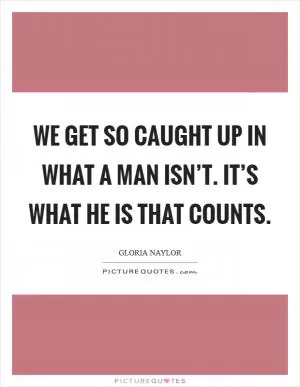 We get so caught up in what a man isn’t. It’s what he is that counts Picture Quote #1