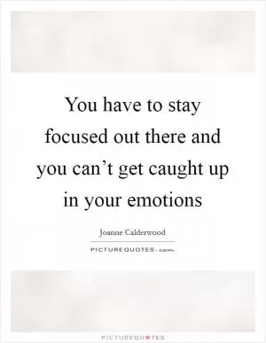 You have to stay focused out there and you can’t get caught up in your emotions Picture Quote #1