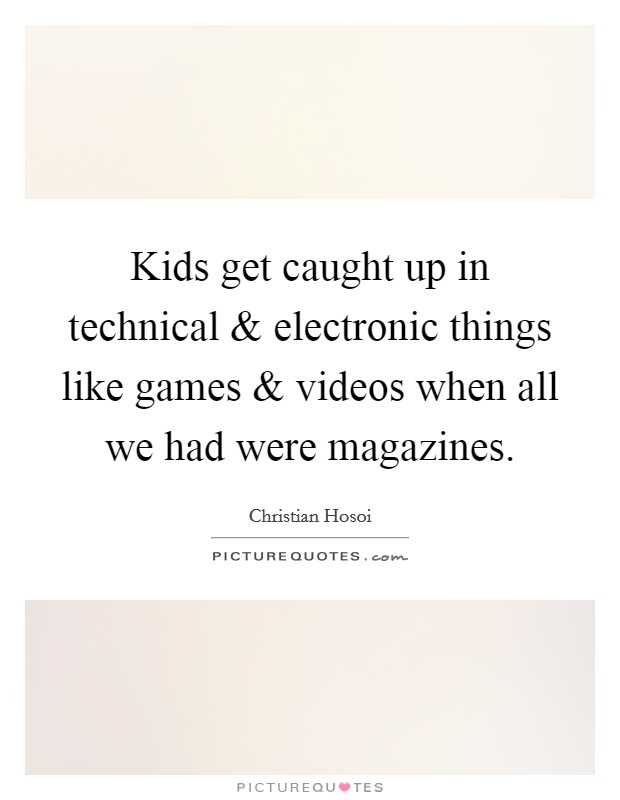 Kids get caught up in technical and electronic things like games and videos when all we had were magazines. Picture Quote #1