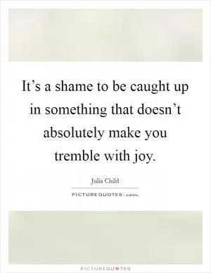 It’s a shame to be caught up in something that doesn’t absolutely make you tremble with joy Picture Quote #1