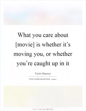 What you care about [movie] is whether it’s moving you, or whether you’re caught up in it Picture Quote #1