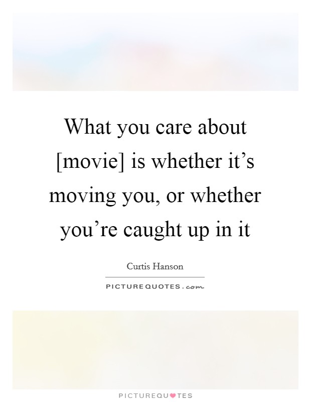 What you care about [movie] is whether it's moving you, or whether you're caught up in it Picture Quote #1
