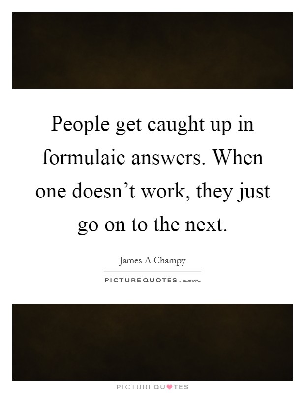 People get caught up in formulaic answers. When one doesn't work, they just go on to the next. Picture Quote #1