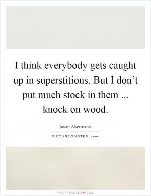 I think everybody gets caught up in superstitions. But I don’t put much stock in them ... knock on wood Picture Quote #1