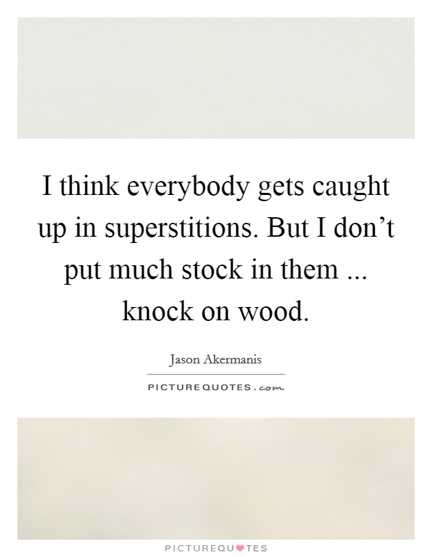 I think everybody gets caught up in superstitions. But I don't put much stock in them ... knock on wood. Picture Quote #1