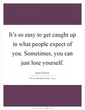 It’s so easy to get caught up in what people expect of you. Sometimes, you can just lose yourself Picture Quote #1