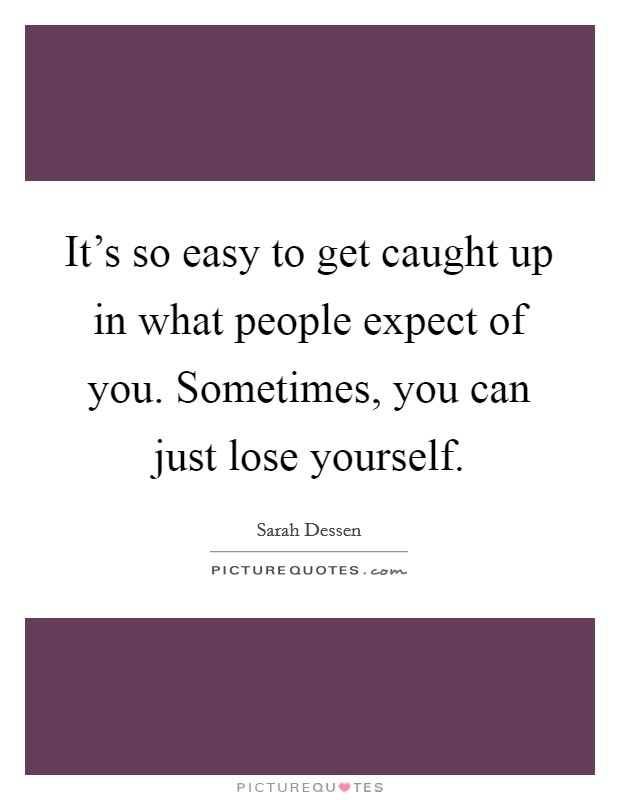 It's so easy to get caught up in what people expect of you. Sometimes, you can just lose yourself. Picture Quote #1
