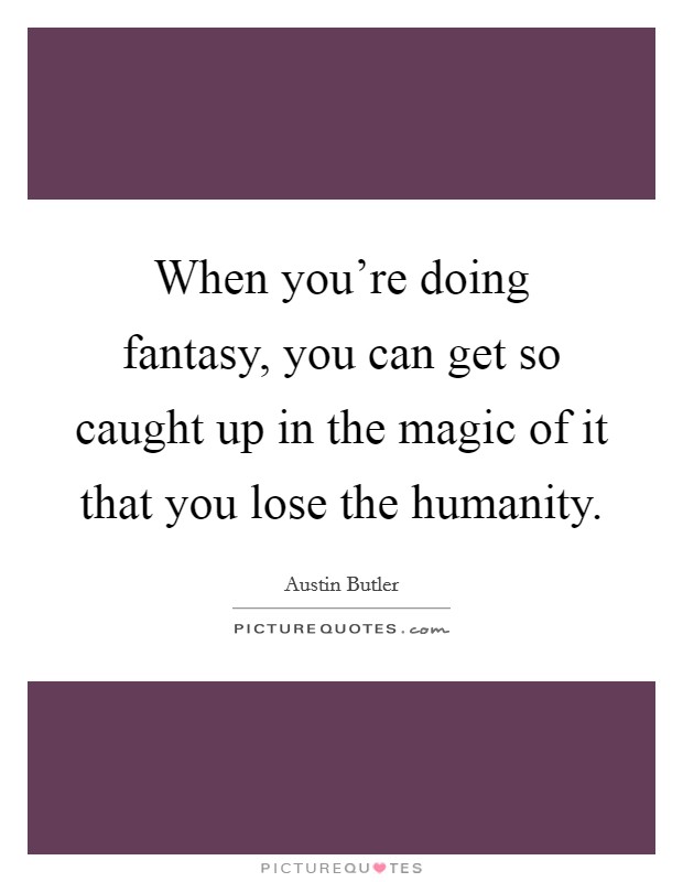 When you're doing fantasy, you can get so caught up in the magic of it that you lose the humanity. Picture Quote #1
