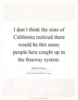 I don’t think the state of California realized there would be this many people here caught up in the freeway system Picture Quote #1
