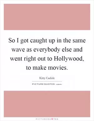 So I got caught up in the same wave as everybody else and went right out to Hollywood, to make movies Picture Quote #1
