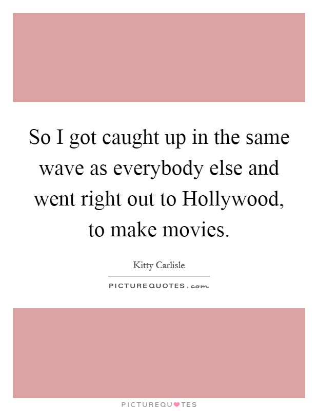 So I got caught up in the same wave as everybody else and went right out to Hollywood, to make movies. Picture Quote #1