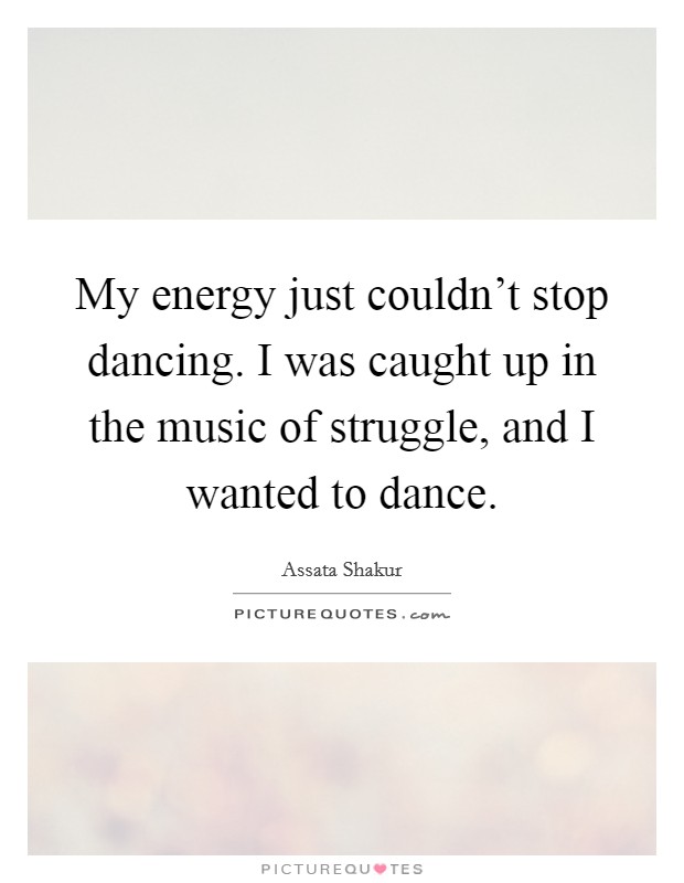 My energy just couldn't stop dancing. I was caught up in the music of struggle, and I wanted to dance. Picture Quote #1
