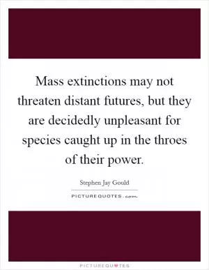 Mass extinctions may not threaten distant futures, but they are decidedly unpleasant for species caught up in the throes of their power Picture Quote #1