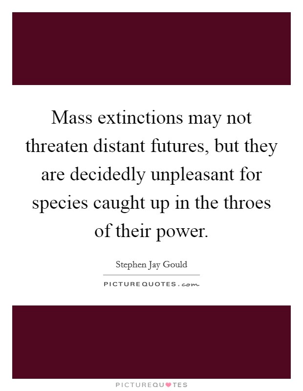 Mass extinctions may not threaten distant futures, but they are decidedly unpleasant for species caught up in the throes of their power. Picture Quote #1