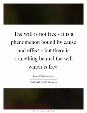 The will is not free - it is a phenomenon bound by cause and effect - but there is something behind the will which is free Picture Quote #1