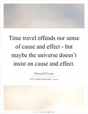 Time travel offends our sense of cause and effect - but maybe the universe doesn’t insist on cause and effect Picture Quote #1