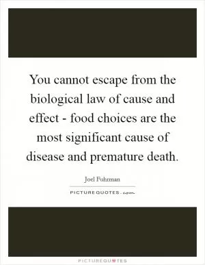 You cannot escape from the biological law of cause and effect - food choices are the most significant cause of disease and premature death Picture Quote #1