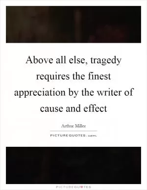 Above all else, tragedy requires the finest appreciation by the writer of cause and effect Picture Quote #1