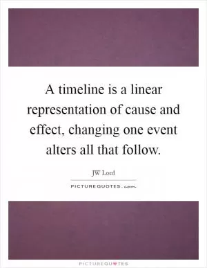 A timeline is a linear representation of cause and effect, changing one event alters all that follow Picture Quote #1