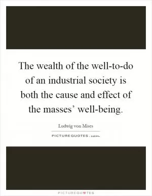The wealth of the well-to-do of an industrial society is both the cause and effect of the masses’ well-being Picture Quote #1