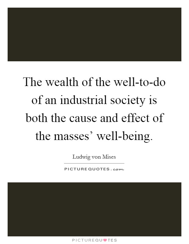 The wealth of the well-to-do of an industrial society is both the cause and effect of the masses' well-being. Picture Quote #1