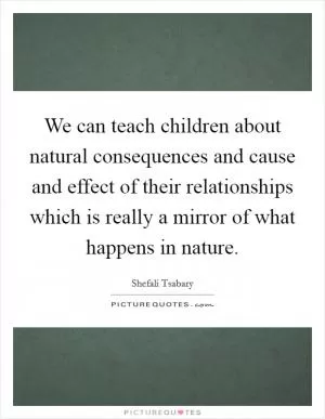 We can teach children about natural consequences and cause and effect of their relationships which is really a mirror of what happens in nature Picture Quote #1