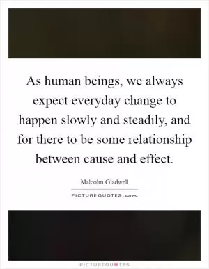 As human beings, we always expect everyday change to happen slowly and steadily, and for there to be some relationship between cause and effect Picture Quote #1